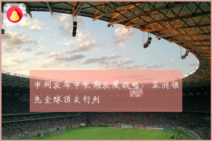 中网发布中长期发展战略，亚洲领先全球顶尖行列