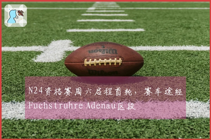 N24资格赛周六启程首轮，赛车途经Fuchstruhre Adenau区段