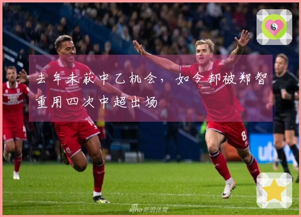 去年未获中乙机会，如今却被郑智重用四次中超出场