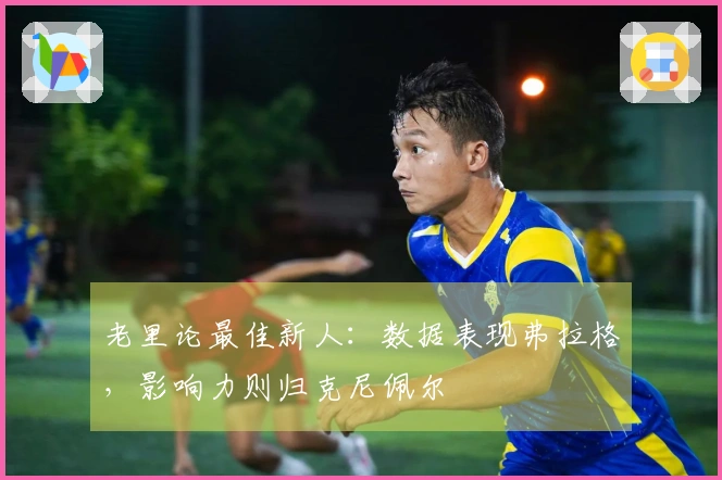 老里论最佳新人：数据表现弗拉格，影响力则归克尼佩尔