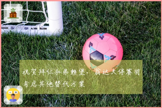 祝贺拜仁和弗赖堡，翁达夫停赛将考虑其他替代方案