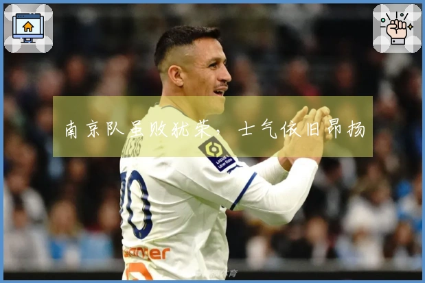 南京队虽败犹荣，士气依旧昂扬