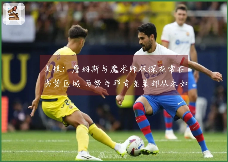 美媒：詹姆斯与魔术师双探花常在劣势区域 马努与邓肯克莱却从未如此