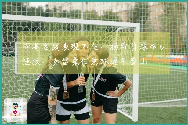 海港客战表现不佳，杨希首球难以拯救，克雷桑任意球逼平泰山