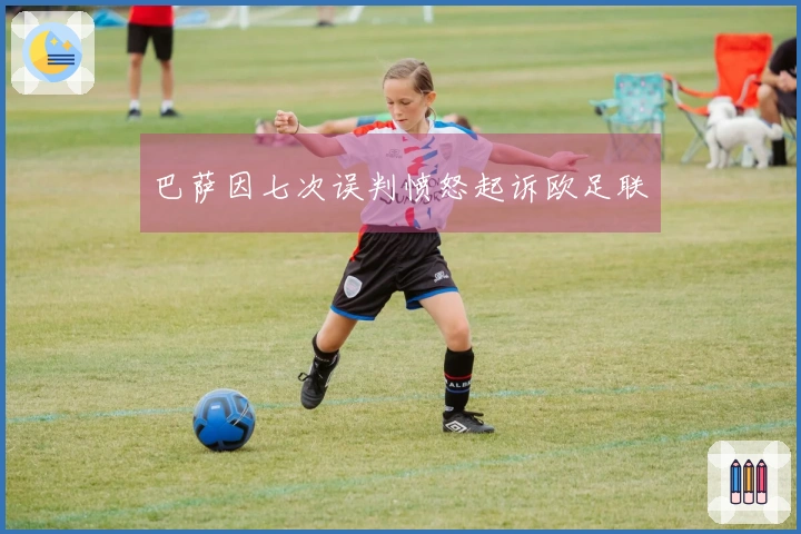巴萨因七次误判愤怒起诉欧足联