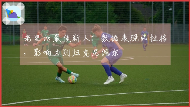 老里论最佳新人：数据表现弗拉格，影响力则归克尼佩尔