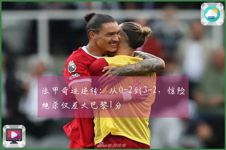 法甲奇迹逆转：从0-2到3-2，惊险绝杀仅差大巴黎1分