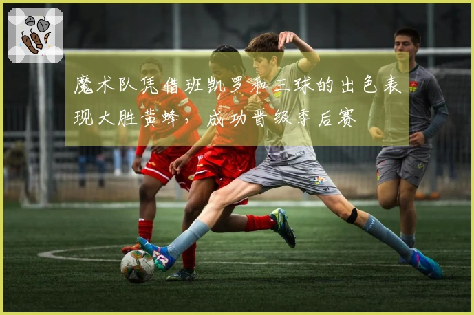 魔术队凭借班凯罗和三球的出色表现大胜黄蜂，成功晋级季后赛