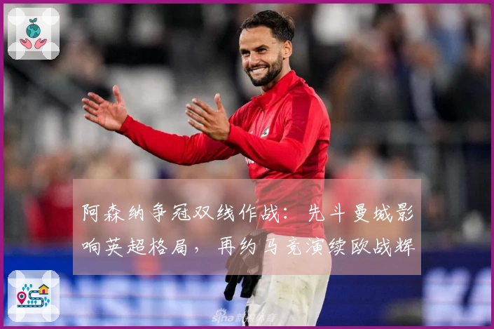 阿森纳争冠双线作战：先斗曼城影响英超格局，再约马竞演续欧战辉煌