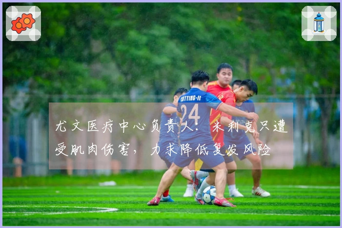尤文医疗中心负责人：米利克只遭受肌肉伤害，力求降低复发风险