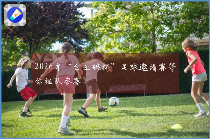 2026年“白玉碗杯”足球邀请赛等你组队参赛！