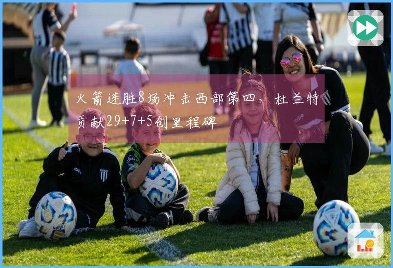 火箭连胜8场冲击西部第四，杜兰特贡献29+7+5创里程碑