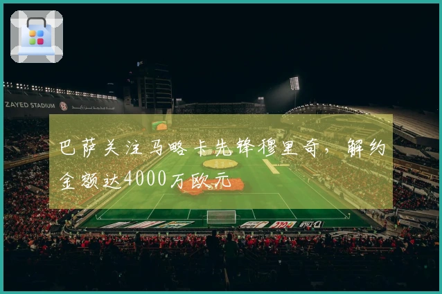巴萨关注马略卡先锋穆里奇，解约金额达4000万欧元