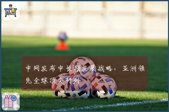 中网发布中长期发展战略，亚洲领先全球顶尖行列