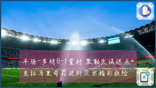 半场-多特0-1霍村 聚勒失误送点+克拉马里奇罚进科贝尔精彩救险