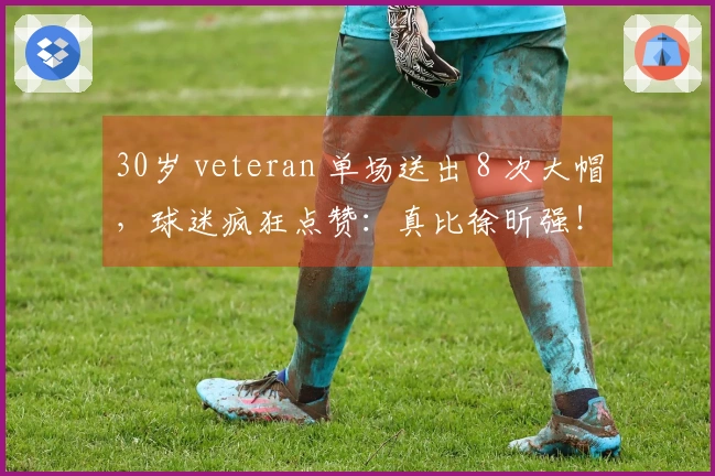 30岁 veteran 单场送出 8 次大帽，球迷疯狂点赞：真比徐昕强！