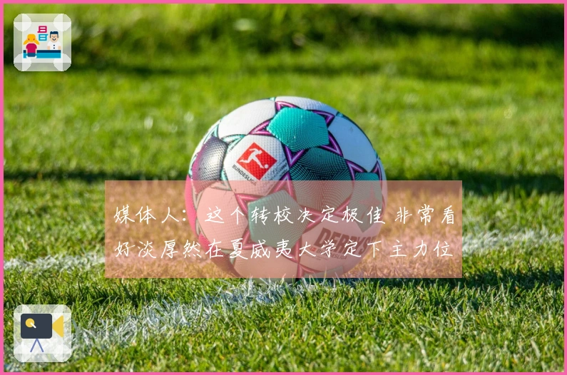 媒体人：这个转校决定极佳 非常看好淡厚然在夏威夷大学定下主力位置