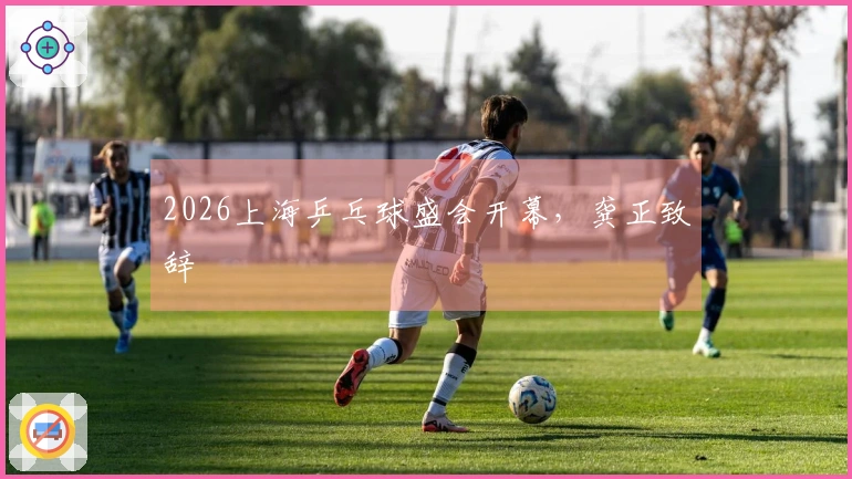 2026上海乒乓球盛会开幕，龚正致辞