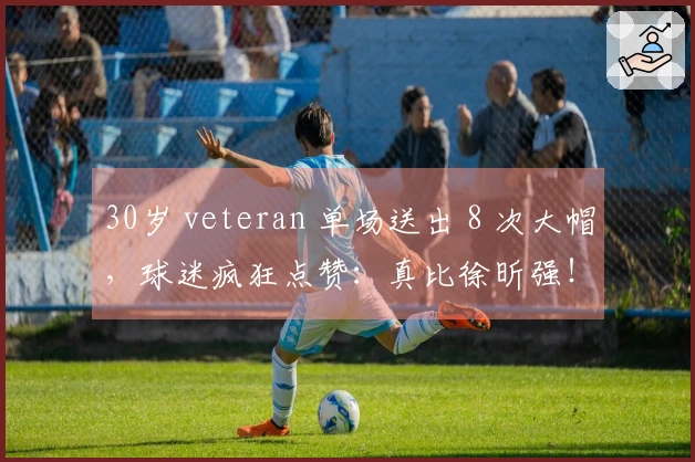 30岁 veteran 单场送出 8 次大帽，球迷疯狂点赞：真比徐昕强！