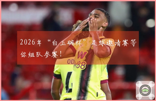 2026年“白玉碗杯”足球邀请赛等你组队参赛！